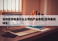 吉利区块链是什么公司的产品类型[吉利集团域名]