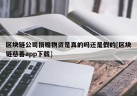 区块链公司捐赠物资是真的吗还是假的[区块链慈善app下载]