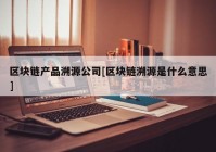 区块链产品溯源公司[区块链溯源是什么意思]