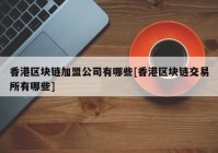 香港区块链加盟公司有哪些[香港区块链交易所有哪些]