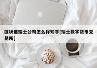 区块链瑞士公司怎么样知乎[瑞士数字货币交易所]