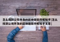 怎么找到公司开发的区块链软件呢知乎[怎么找到公司开发的区块链软件呢知乎文章]