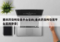 重庆药交所交易平台官网[重庆药交所交易平台官网登录]