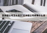 区块链公司怎么设立[区块链公司需要什么资质]