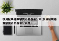 投资区块链数字货币的基金公司[投资区块链数字货币的基金公司是]