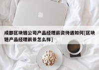 成都区块链公司产品经理薪资待遇如何[区块链产品经理前景怎么样]