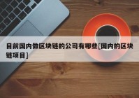 目前国内做区块链的公司有哪些[国内的区块链项目]