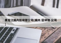 黑龙江国内区块链公司[国内 区块链 公司]