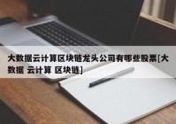 大数据云计算区块链龙头公司有哪些股票[大数据 云计算 区块链]