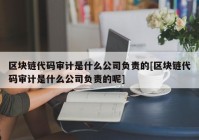 区块链代码审计是什么公司负责的[区块链代码审计是什么公司负责的呢]