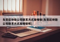 东莞区块链公司联系方式有哪些[东莞区块链公司联系方式有哪些呢]