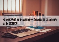 成都区块链哪个公司好一点[成都做区块链的企业 高新区]