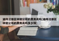 迪拜注册区块链公司的费用高吗[迪拜注册区块链公司的费用高吗多少钱]