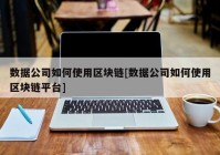 数据公司如何使用区块链[数据公司如何使用区块链平台]