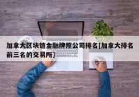 加拿大区块链金融牌照公司排名[加拿大排名前三名的交易所]