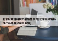 北京区块链科技产品销售公司[北京区块链科技产品销售公司怎么样]