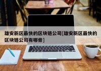 雄安新区最快的区块链公司[雄安新区最快的区块链公司有哪些]