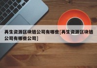 再生资源区块链公司有哪些[再生资源区块链公司有哪些公司]