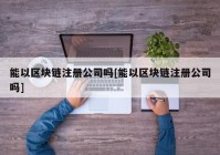 能以区块链注册公司吗[能以区块链注册公司吗]