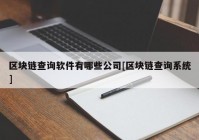 区块链查询软件有哪些公司[区块链查询系统]