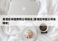 香港区块链牌照公司排名[香港区块链公司有哪些]