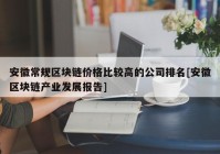 安徽常规区块链价格比较高的公司排名[安徽区块链产业发展报告]