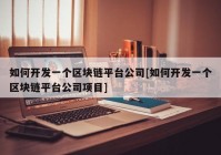 如何开发一个区块链平台公司[如何开发一个区块链平台公司项目]