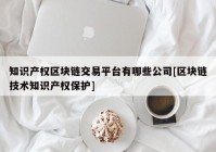 知识产权区块链交易平台有哪些公司[区块链技术知识产权保护]