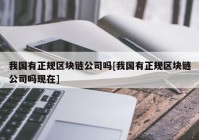 我国有正规区块链公司吗[我国有正规区块链公司吗现在]