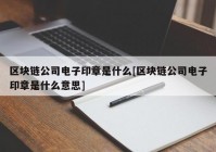 区块链公司电子印章是什么[区块链公司电子印章是什么意思]