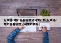 区块链c端产品有哪些公司生产的[区块链c端产品有哪些公司生产的呢]