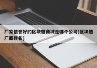 厂家信誉好的区块链商城是哪个公司[区块链厂商排名]