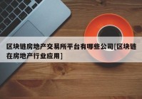 区块链房地产交易所平台有哪些公司[区块链在房地产行业应用]