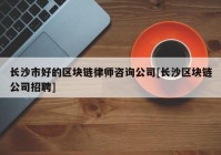 长沙市好的区块链律师咨询公司[长沙区块链公司招聘]