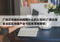 广西区块链科创园做什么的公司好[广西壮族自治区区块链产业与应用发展规划]