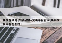 易交在线电子招标投标交易平台官网[易购交易平台怎么样]