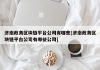 济南政务区块链平台公司有哪些[济南政务区块链平台公司有哪些公司]