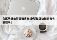 在区块链公司做销售赚钱吗[做区块链销售有底薪吗]