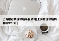 上海推荐的区块链平台公司[上海做区块链的有哪些公司]