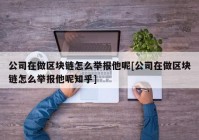 公司在做区块链怎么举报他呢[公司在做区块链怎么举报他呢知乎]