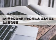 红杉基金投资的区块链公司[红杉资本中国基金总部在哪里]