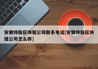 安徽特股区块链公司联系电话[安徽特股区块链公司怎么样]