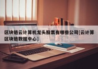 区块链云计算机龙头股票有哪些公司[云计算区块链数据中心]