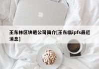 王东林区块链公司简介[王东临ipfs最近消息]