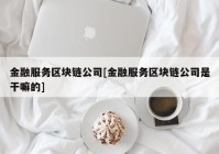 金融服务区块链公司[金融服务区块链公司是干嘛的]