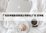 广东区块链融资担保公司排名[广东 区块链]