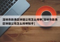 深圳市政务区块链公司怎么样啊[深圳市政务区块链公司怎么样啊知乎]