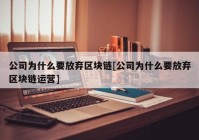 公司为什么要放弃区块链[公司为什么要放弃区块链运营]