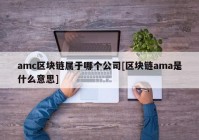 amc区块链属于哪个公司[区块链ama是什么意思]