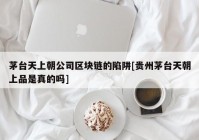 茅台天上朝公司区块链的陷阱[贵州茅台天朝上品是真的吗]